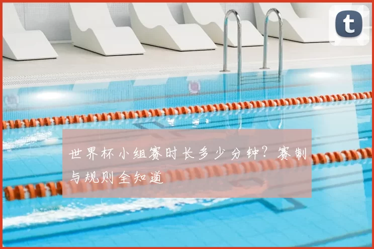 世界杯小组赛时长多少分钟？赛制与规则全知道