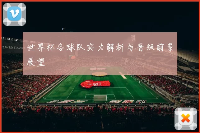 世界杯各球队实力解析与晋级前景展望