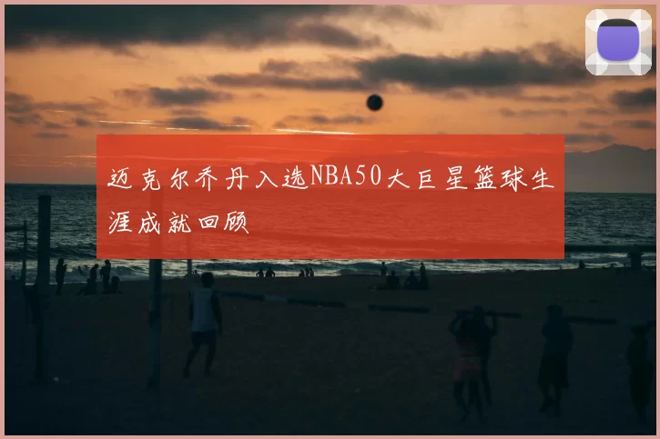 迈克尔乔丹入选NBA50大巨星篮球生涯成就回顾
