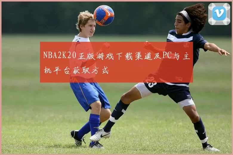 NBA2K20正版游戏下载渠道及PC与主机平台获取方式