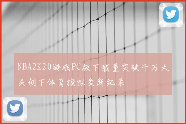 NBA2K20游戏PC版下载量突破千万大关创下体育模拟类新纪录