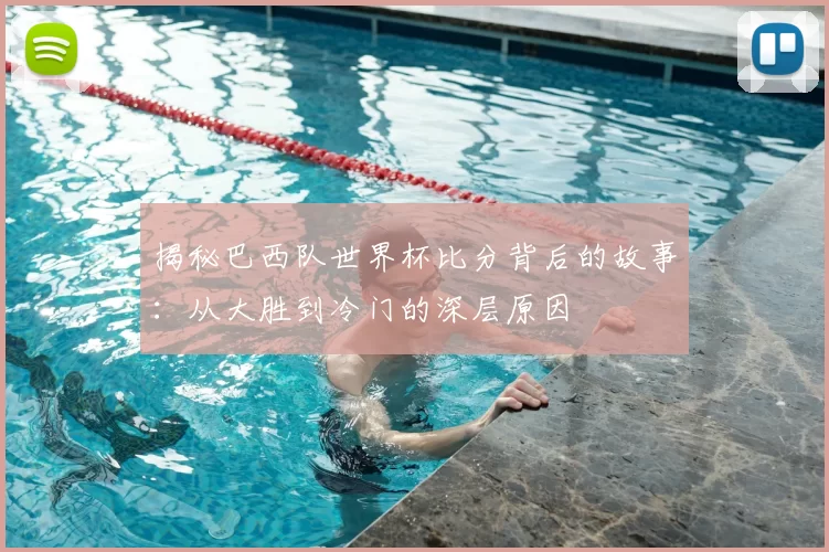揭秘巴西队世界杯比分背后的故事：从大胜到冷门的深层原因