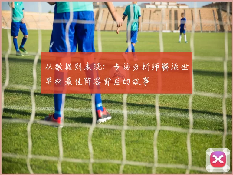 从数据到表现：专访分析师解读世界杯最佳阵容背后的故事