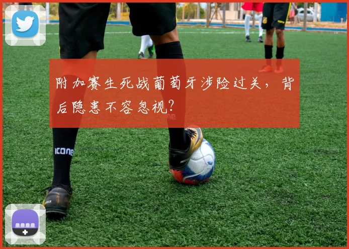附加赛生死战葡萄牙涉险过关，背后隐患不容忽视？