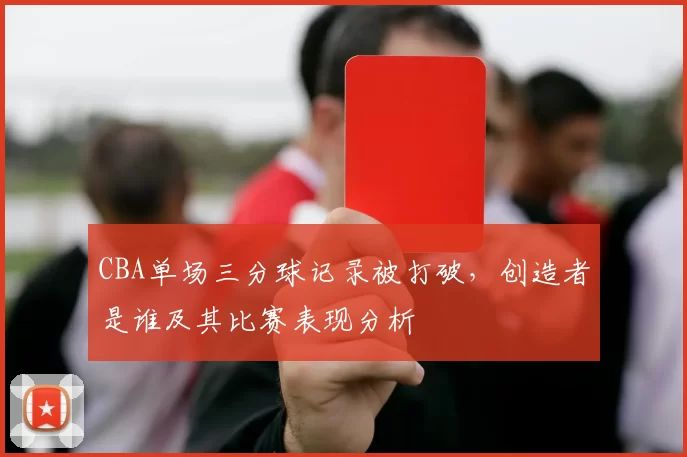 CBA单场三分球记录被打破，创造者是谁及其比赛表现分析