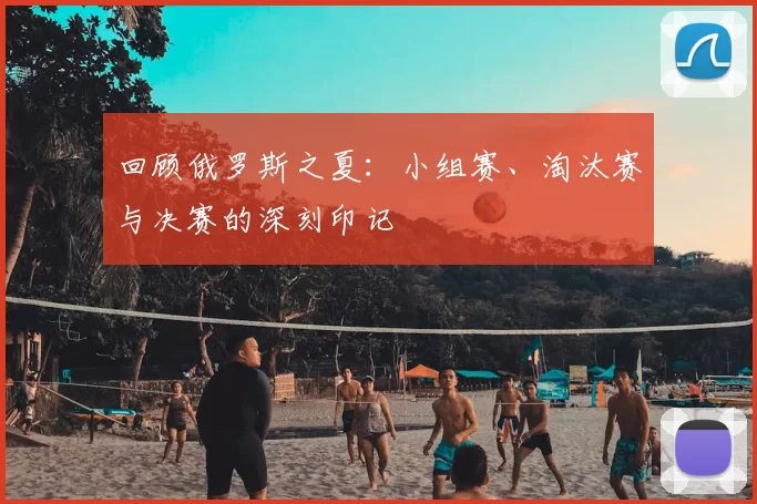 回顾俄罗斯之夏：小组赛、淘汰赛与决赛的深刻印记