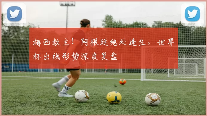 梅西救主！阿根廷绝处逢生，世界杯出线形势深度复盘