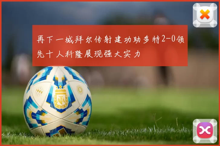 再下一城拜尔传射建功助多特2-0领先十人科隆展现强大实力