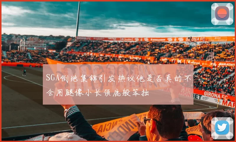 SGA倒地集锦引发热议他是否真的不会用腿像小长颈鹿般笨拙