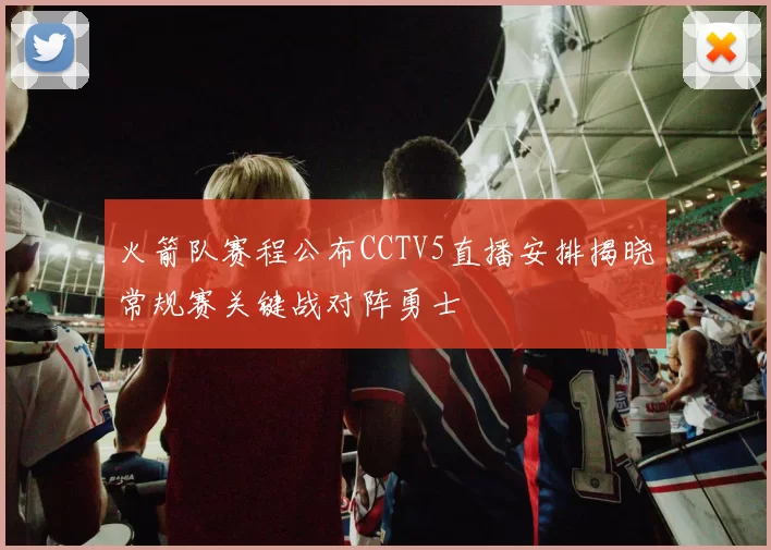 火箭队赛程公布CCTV5直播安排揭晓常规赛关键战对阵勇士