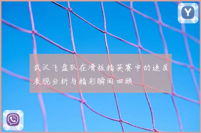 武汉飞盘队在滑板精英赛中的速度表现分析与精彩瞬间回顾