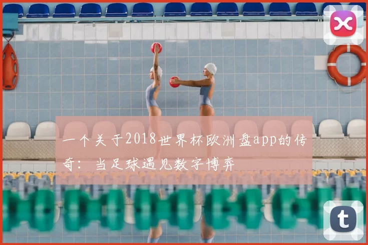 一个关于2018世界杯欧洲盘app的传奇：当足球遇见数字博弈