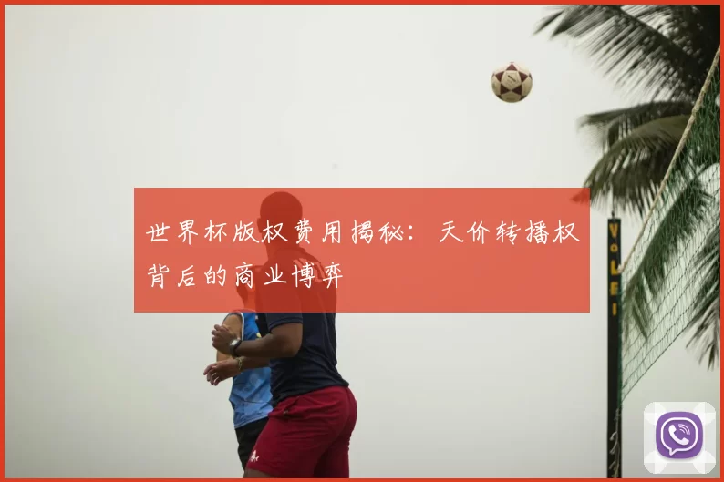 世界杯版权费用揭秘：天价转播权背后的商业博弈