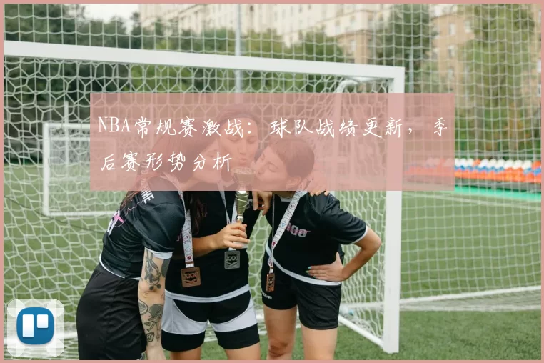 NBA常规赛激战：球队战绩更新，季后赛形势分析
