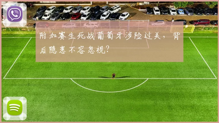 附加赛生死战葡萄牙涉险过关，背后隐患不容忽视？